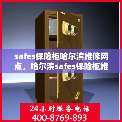 safes保险柜哈尔滨维修网点，哈尔滨safes保险柜维修中心，专业售后，快速响应