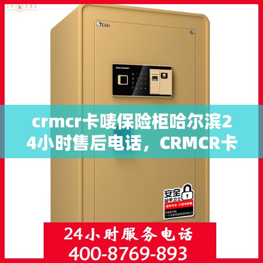 crmcr卡唛保险柜哈尔滨24小时售后电话，CRMCR卡唛保险柜哈尔滨全天候售后热线，贴心服务随叫随到