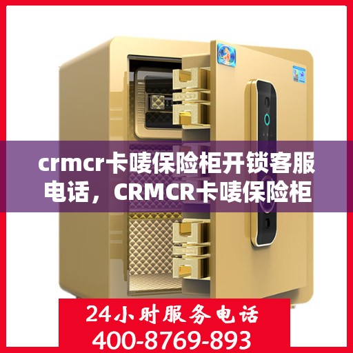 crmcr卡唛保险柜开锁客服电话，CRMCR卡唛保险柜开锁服务热线及专业解锁指导