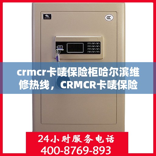 crmcr卡唛保险柜哈尔滨维修热线，CRMCR卡唛保险柜哈尔滨专业维修服务热线