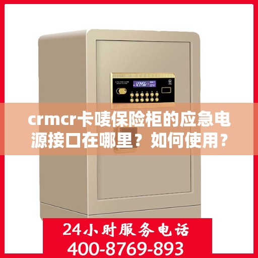 crmcr卡唛保险柜的应急电源接口在哪里？如何使用？，揭秘CRMCR保险柜应急电源功能，接口位置与使用方法指南