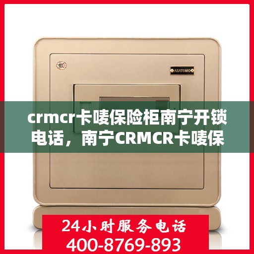 crmcr卡唛保险柜南宁开锁电话，南宁CRMCR卡唛保险柜开锁服务热线