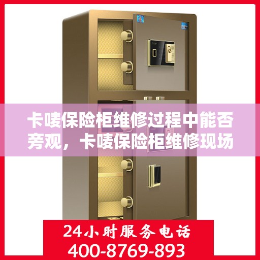 卡唛保险柜维修过程中能否旁观，卡唛保险柜维修现场探秘，旁观是否可行？