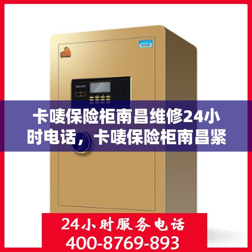 卡唛保险柜南昌维修24小时电话，卡唛保险柜南昌紧急维修热线全天候服务电话