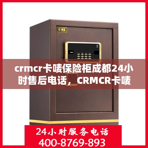 crmcr卡唛保险柜成都24小时售后电话，CRMCR卡唛保险柜成都售后24小时电话服务，专业保障您的安全需求