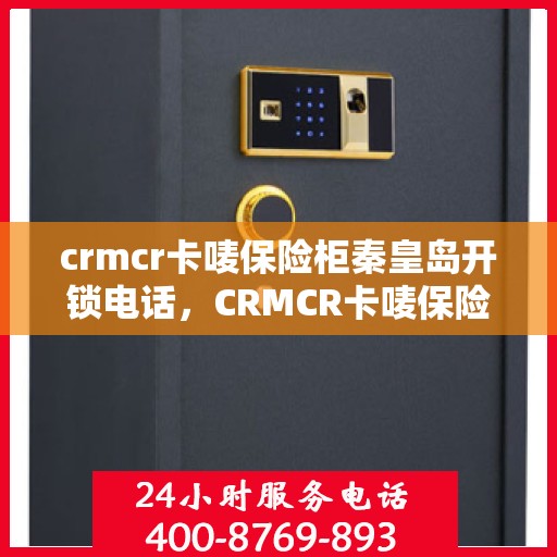 crmcr卡唛保险柜秦皇岛开锁电话，CRMCR卡唛保险柜开锁服务在秦皇岛，专业电话一键解决您的安全需求