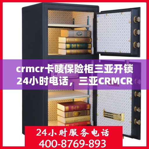 crmcr卡唛保险柜三亚开锁24小时电话，三亚CRMCR保险柜开锁服务，全天候电话预约，专业开锁快速响应