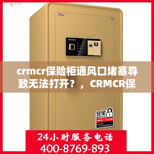 crmcr保险柜通风口堵塞导致无法打开？，CRMCR保险柜通风口堵塞引发开启难题