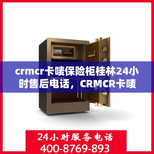 crmcr卡唛保险柜桂林24小时售后电话，CRMCR卡唛保险柜桂林全天候售后热线，贴心服务随叫随到