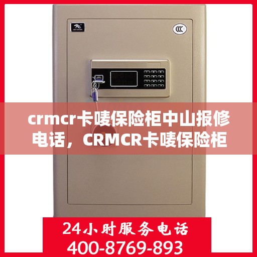 crmcr卡唛保险柜中山报修电话，CRMCR卡唛保险柜中山专业报修服务热线