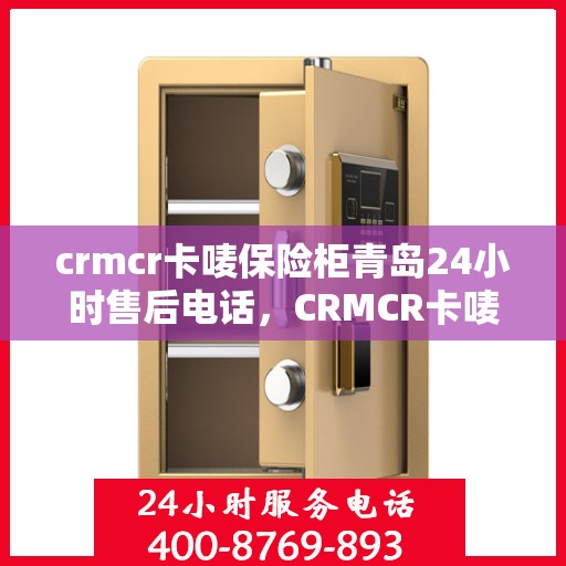 crmcr卡唛保险柜青岛24小时售后电话，CRMCR卡唛保险柜青岛售后热线全天候服务，电话公布！