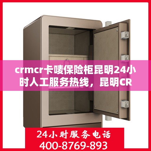 crmcr卡唛保险柜昆明24小时人工服务热线，昆明CRMCR卡唛保险柜全天候人工服务热线解析