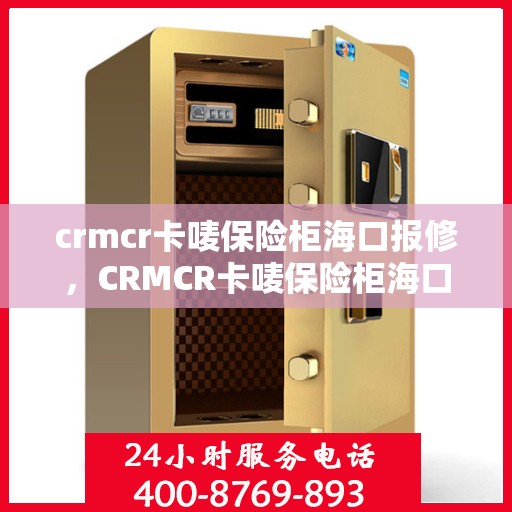 crmcr卡唛保险柜海口报修，CRMCR卡唛保险柜海口维修服务指南