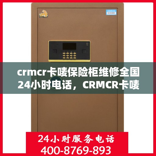 crmcr卡唛保险柜维修全国24小时电话，CRMCR卡唛保险柜全国维修热线，全天候服务保障，专业维修团队随时待命！
