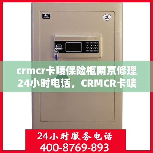 crmcr卡唛保险柜南京修理24小时电话，CRMCR卡唛保险柜南京紧急修理热线全天候服务