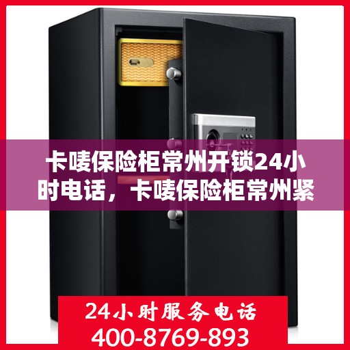 卡唛保险柜常州开锁24小时电话，卡唛保险柜常州紧急开锁全天候服务热线