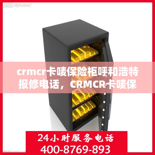 crmcr卡唛保险柜呼和浩特报修电话，CRMCR卡唛保险柜呼和浩特维修服务热线