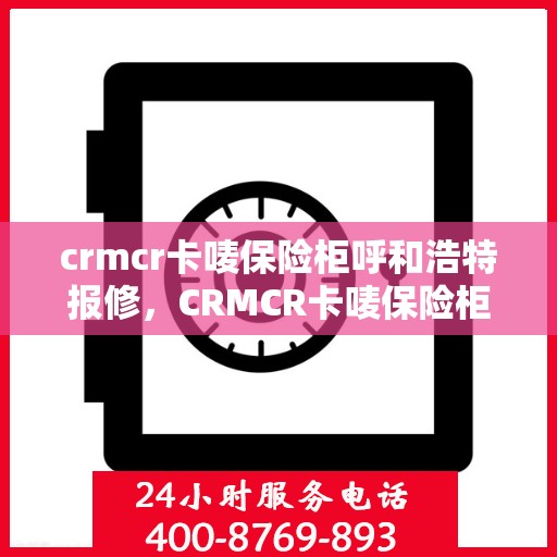 crmcr卡唛保险柜呼和浩特报修，CRMCR卡唛保险柜呼和浩特维修服务指南
