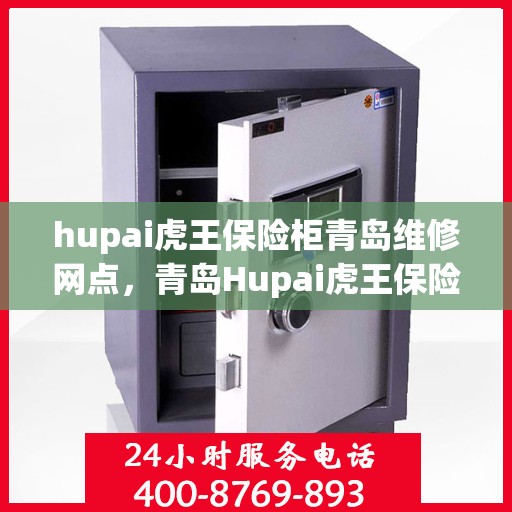 hupai虎王保险柜青岛维修网点，青岛Hupai虎王保险柜专业维修服务网点解析