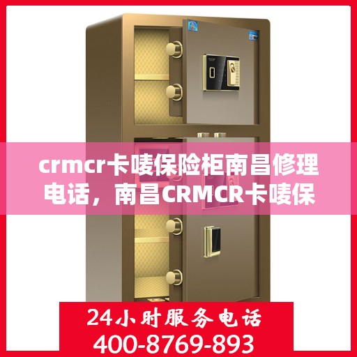 crmcr卡唛保险柜南昌修理电话，南昌CRMCR卡唛保险柜专业维修电话及解决方案