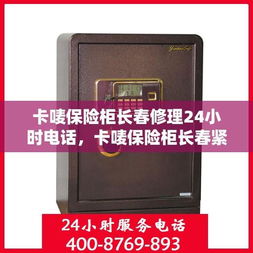 卡唛保险柜长春修理24小时电话，卡唛保险柜长春紧急维修热线全天候服务电话