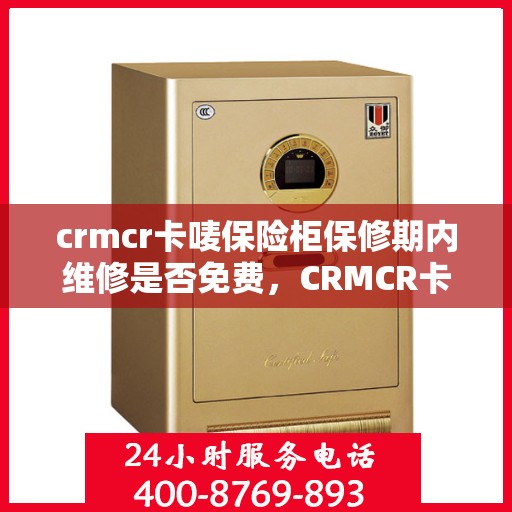 crmcr卡唛保险柜保修期内维修是否免费，CRMCR卡唛保险柜保修期内维修免费解析