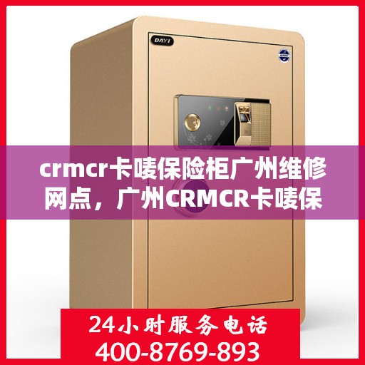crmcr卡唛保险柜广州维修网点，广州CRMCR卡唛保险柜专业维修网点