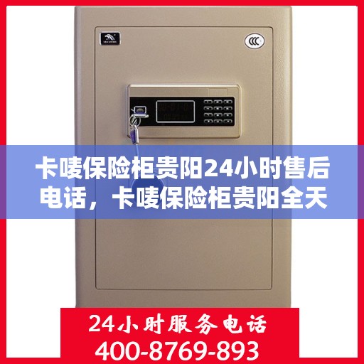 卡唛保险柜贵阳24小时售后电话，卡唛保险柜贵阳全天候售后热线服务电话
