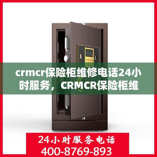crmcr保险柜维修电话24小时服务，CRMCR保险柜维修热线全天候服务，专业解决您的安全锁事无忧