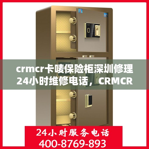 crmcr卡唛保险柜深圳修理24小时维修电话，CRMCR卡唛保险柜深圳专业维修服务热线全天候响应，专业维修团队竭诚为您服务