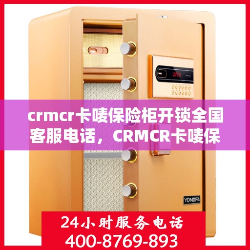 crmcr卡唛保险柜开锁全国客服电话，CRMCR卡唛保险柜开锁全国服务热线与指南