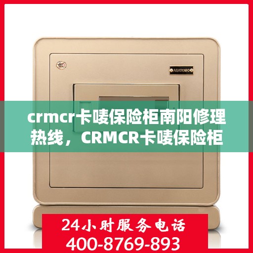 crmcr卡唛保险柜南阳修理热线，CRMCR卡唛保险柜南阳专业维修服务热线